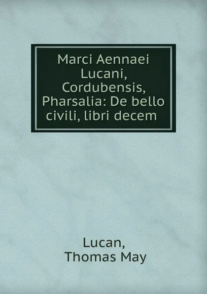 Обложка книги Marci Aennaei Lucani, Cordubensis, Pharsalia: De bello civili, libri decem ., Thomas May Lucan