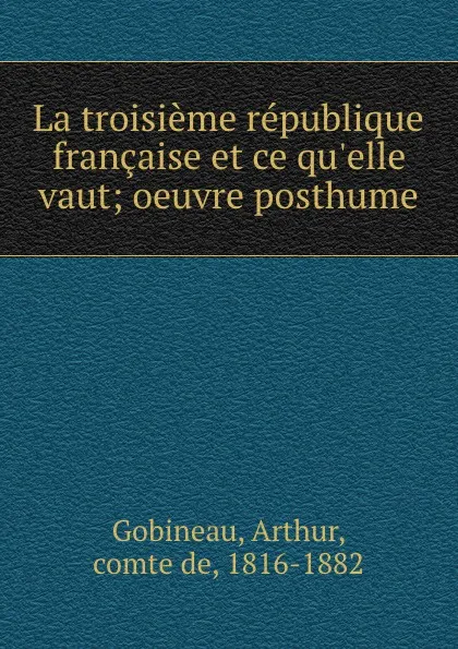 Обложка книги La troisieme republique francaise et ce qu.elle vaut; oeuvre posthume, Arthur Gobineau