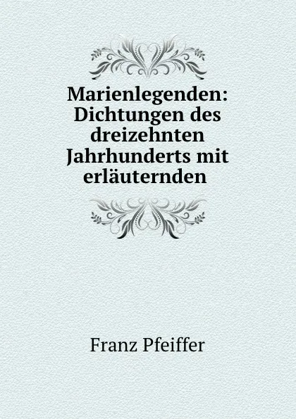 Обложка книги Marienlegenden: Dichtungen des dreizehnten Jahrhunderts mit erlauternden ., Franz Pfeiffer