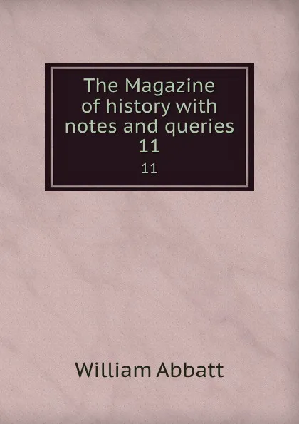Обложка книги The Magazine of history with notes and queries. 11, William Abbatt