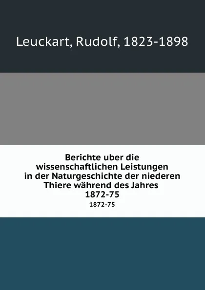 Обложка книги Berichte uber die wissenschaftlichen Leistungen in der Naturgeschichte der niederen Thiere wahrend des Jahres . 1872-75, Rudolf Leuckart