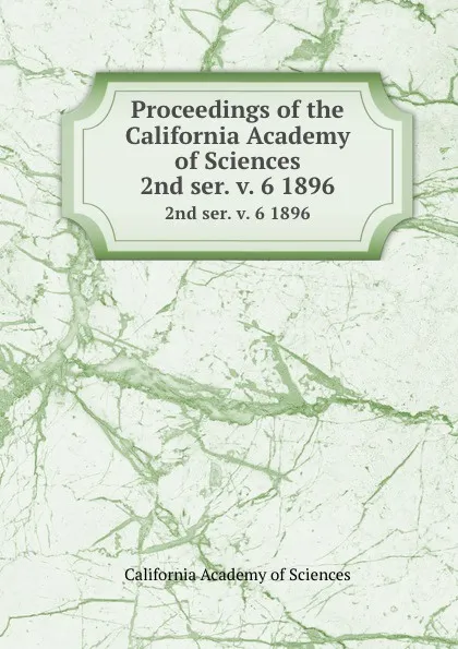 Обложка книги Proceedings of the California Academy of Sciences. 2nd ser. v. 6 1896, California Academy of Sciences