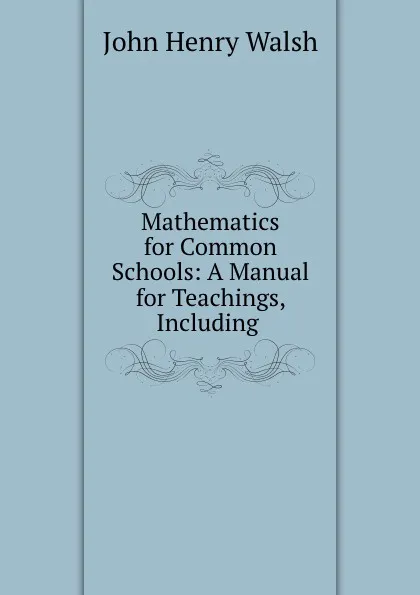 Обложка книги Mathematics for Common Schools: A Manual for Teachings, Including ., John Henry Walsh