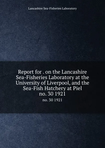 Обложка книги Report for . on the Lancashire Sea-Fisheries Laboratory at the University of Liverpool, and the Sea-Fish Hatchery at Piel. no. 30 1921, Lancashire Sea-Fisheries Laboratory