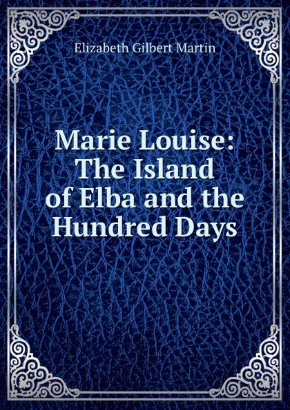 Обложка книги Marie Louise: The Island of Elba and the Hundred Days, Elizabeth Gilbert Martin