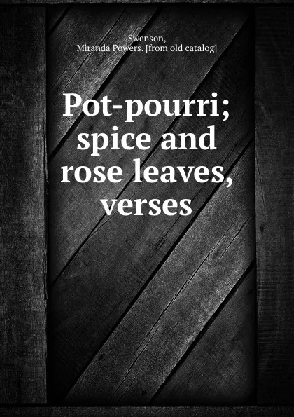 Обложка книги Pot-pourri; spice and rose leaves, verses, Miranda Powers Swenson