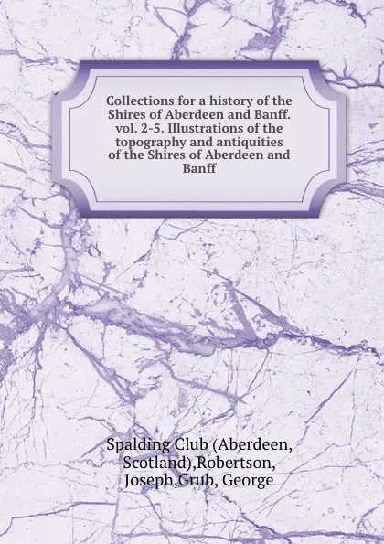 Обложка книги Collections for a history of the Shires of Aberdeen and Banff. vol. 2-5. Illustrations of the topography and antiquities of the Shires of Aberdeen and Banff, Joseph Robertson