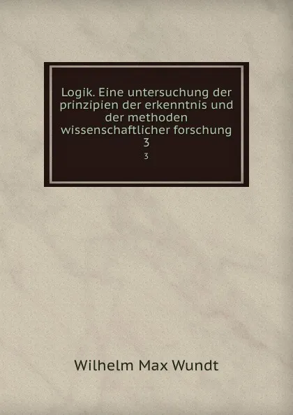 Обложка книги Logik. Eine untersuchung der prinzipien der erkenntnis und der methoden wissenschaftlicher forschung. 3, Wundt Wilhelm Max