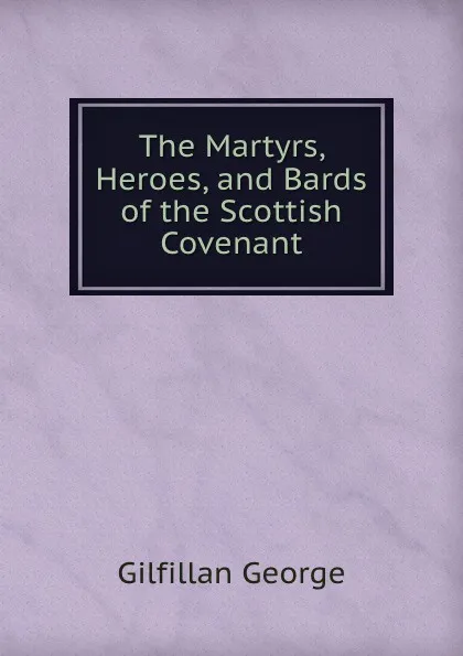 Обложка книги The Martyrs, Heroes, and Bards of the Scottish Covenant, Gilfillan George