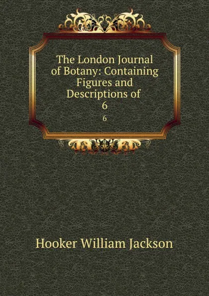 Обложка книги The London Journal of Botany: Containing Figures and Descriptions of . 6, Hooker William Jackson