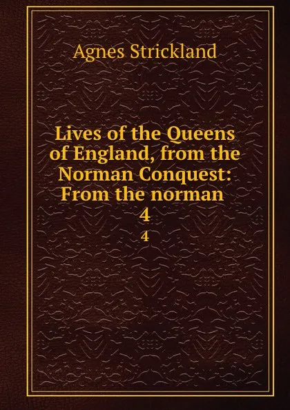 Обложка книги Lives of the Queens of England, from the Norman Conquest: From the norman . 4, Strickland Agnes