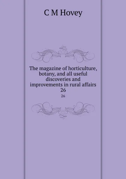 Обложка книги The magazine of horticulture, botany, and all useful discoveries and improvements in rural affairs. 26, C.M. Hovey