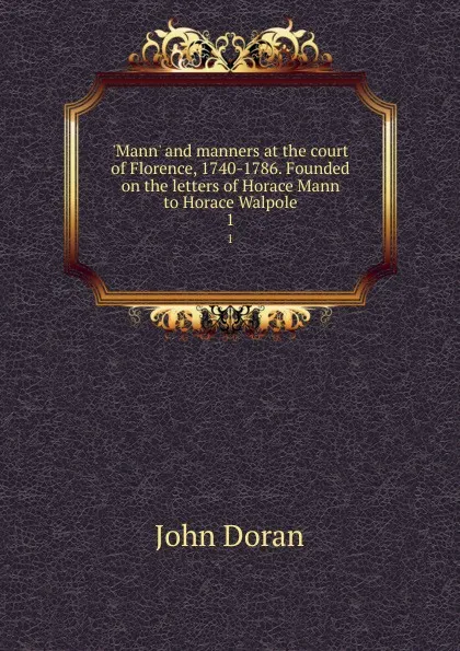 Обложка книги .Mann. and manners at the court of Florence, 1740-1786. Founded on the letters of Horace Mann to Horace Walpole. 1, Dr. Doran