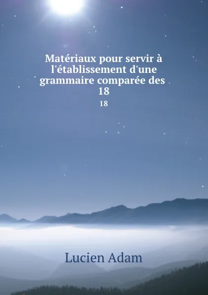 Обложка книги Materiaux pour servir a l.etablissement d.une grammaire comparee des . 18, Lucien Adam