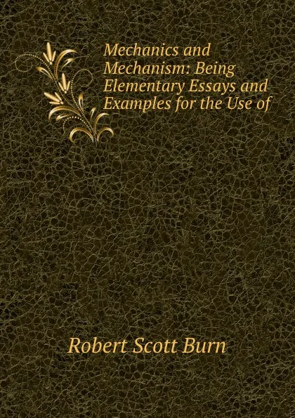 Обложка книги Mechanics and Mechanism: Being Elementary Essays and Examples for the Use of ., R.S. Burn