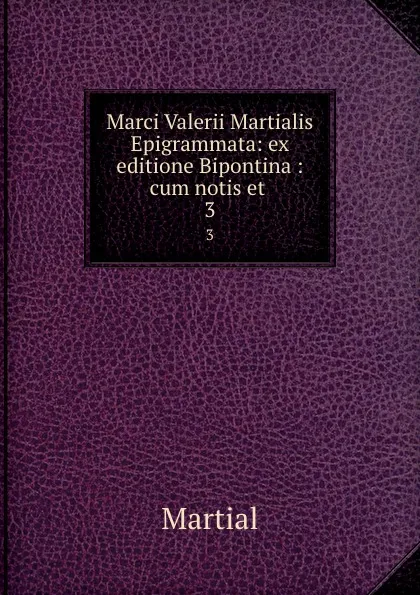 Обложка книги Marci Valerii Martialis Epigrammata: ex editione Bipontina : cum notis et . 3, Martial