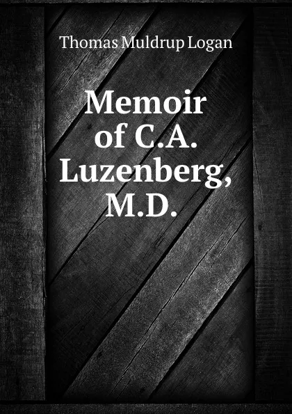 Обложка книги Memoir of C.A. Luzenberg, M.D. ., Thomas Muldrup Logan