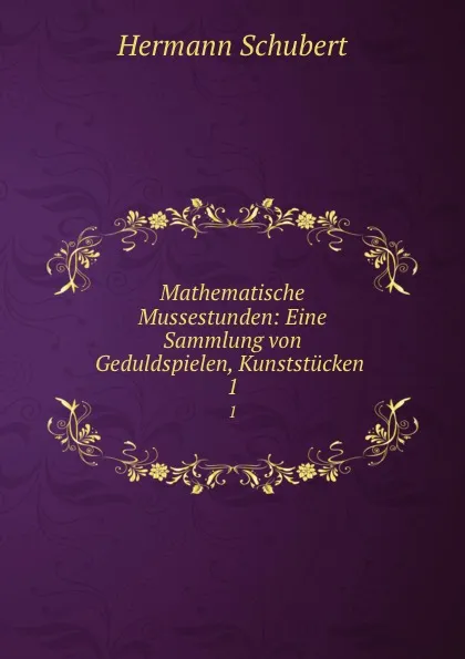 Обложка книги Mathematische Mussestunden: Eine Sammlung von Geduldspielen, Kunststucken . 1, Hermann Schubert