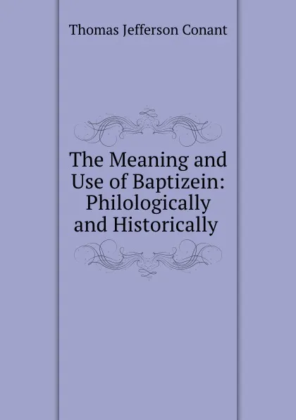 Обложка книги The Meaning and Use of Baptizein: Philologically and Historically ., Thomas Jefferson Conant