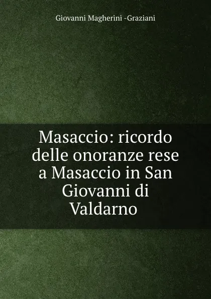 Обложка книги Masaccio: ricordo delle onoranze rese a Masaccio in San Giovanni di Valdarno ., Giovanni Magherini-Graziani