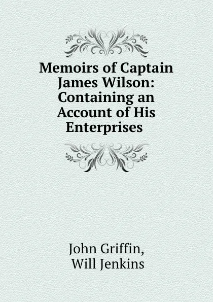 Обложка книги Memoirs of Captain James Wilson: Containing an Account of His Enterprises ., John Griffin