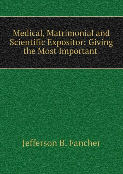 Обложка книги Medical, Matrimonial and Scientific Expositor: Giving the Most Important ., Jefferson B. Fancher