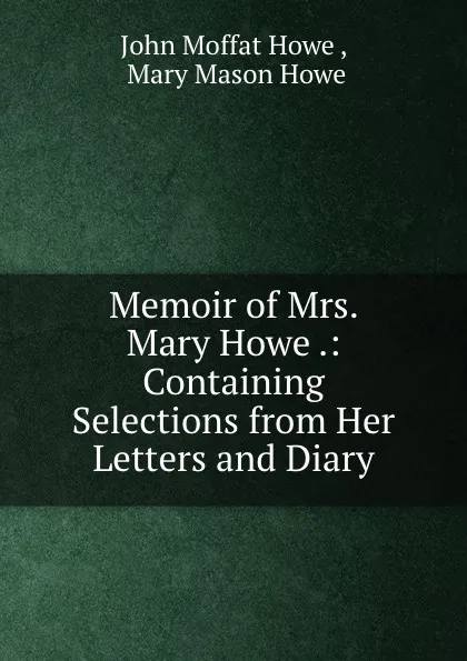 Обложка книги Memoir of Mrs. Mary Howe .: Containing Selections from Her Letters and Diary, John Moffat Howe