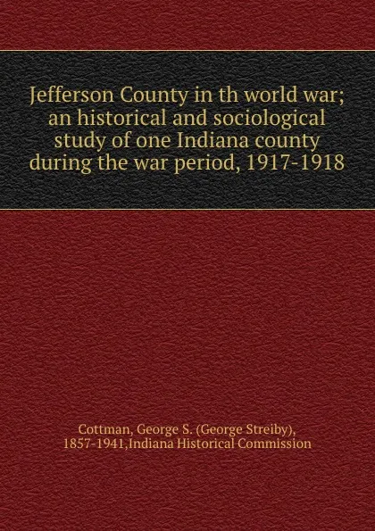 Обложка книги Jefferson County in th world war; an historical and sociological study of one Indiana county during the war period, 1917-1918, George Streiby Cottman