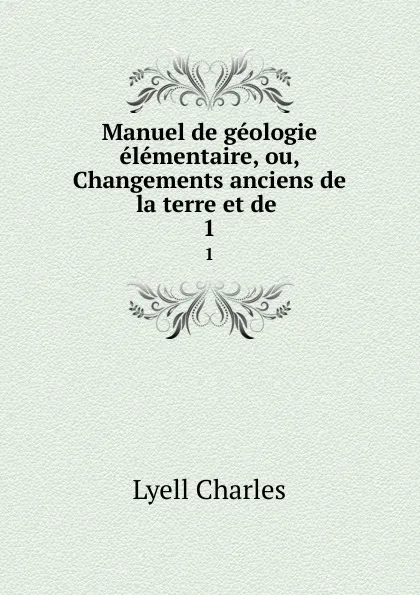 Обложка книги Manuel de geologie elementaire, ou, Changements anciens de la terre et de . 1, Charles Lyell