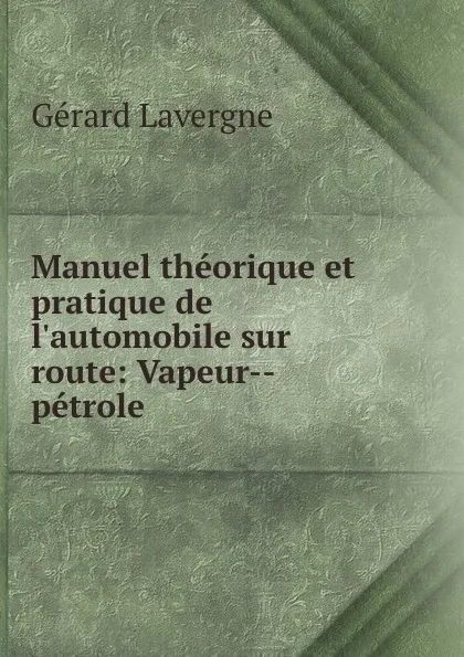 Обложка книги Manuel theorique et pratique de l.automobile sur route: Vapeur--petrole ., Gérard Lavergne