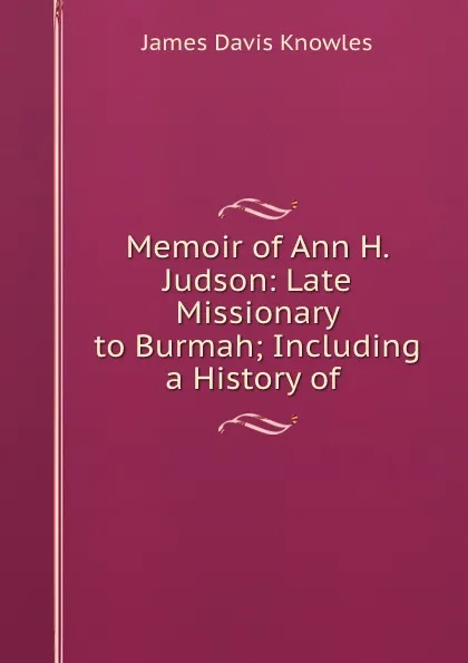 Обложка книги Memoir of Ann H. Judson: Late Missionary to Burmah; Including a History of ., James Davis Knowles