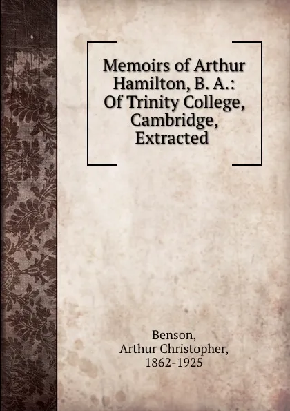 Обложка книги Memoirs of Arthur Hamilton, B. A.: Of Trinity College, Cambridge, Extracted ., Arthur Christopher Benson