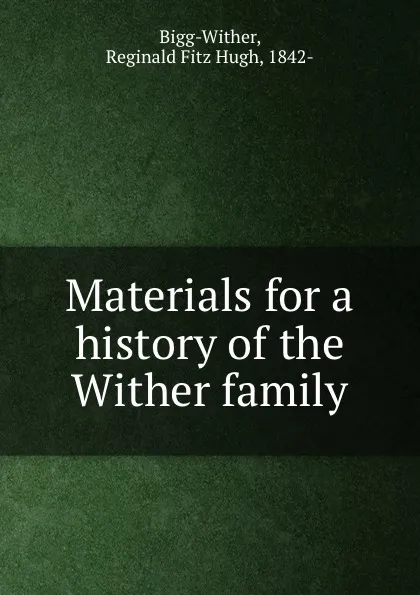 Обложка книги Materials for a history of the Wither family, Reginald Fitz Hugh Bigg-Wither