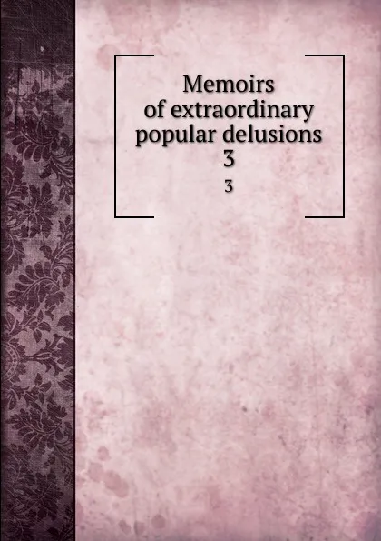 Обложка книги Memoirs of extraordinary popular delusions. 3, Charles Mackay