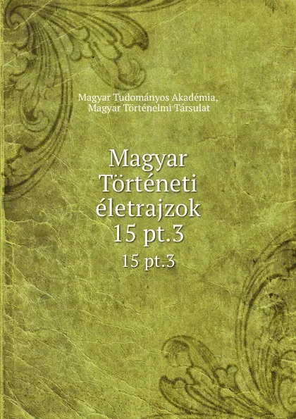 Обложка книги Magyar Torteneti eletrajzok. 15 pt.3, Magyar Tudományos Akadémia