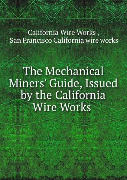 Обложка книги The Mechanical Miners. Guide, Issued by the California Wire Works ., California Wire Works