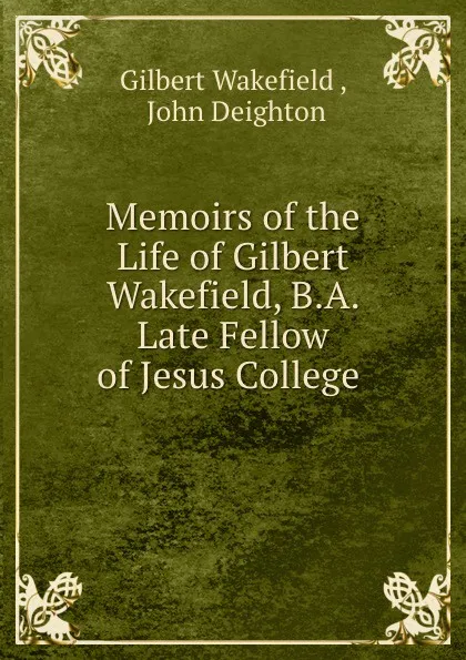 Обложка книги Memoirs of the Life of Gilbert Wakefield, B.A. Late Fellow of Jesus College ., Gilbert Wakefield
