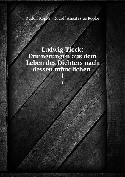 Обложка книги Ludwig Tieck: Erinnerungen aus dem Leben des Dichters nach dessen mundlichen . 1, Rudolf Köpke