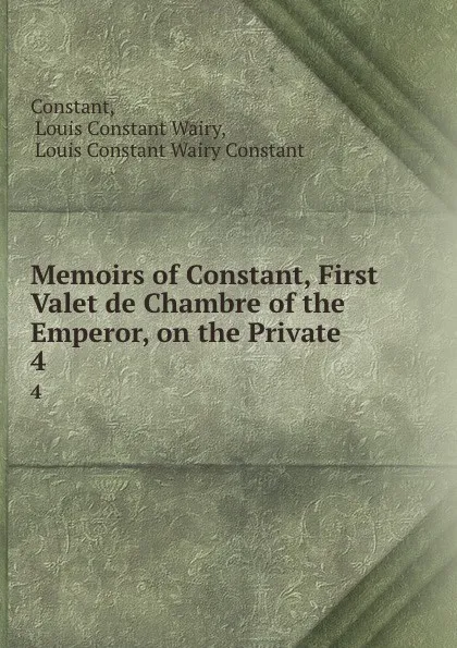 Обложка книги Memoirs of Constant, First Valet de Chambre of the Emperor, on the Private . 4, Louis Constant Wairy