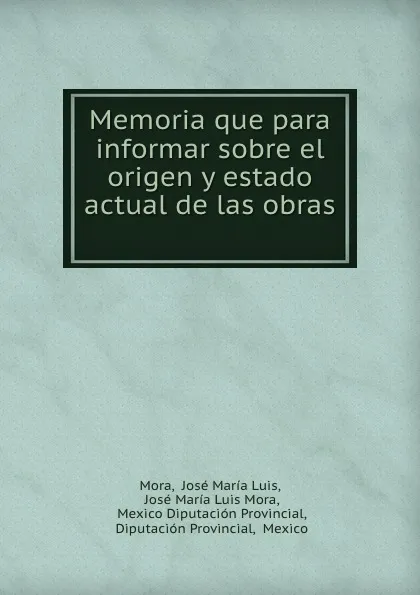 Обложка книги Memoria que para informar sobre el origen y estado actual de las obras ., José María Luis Mora