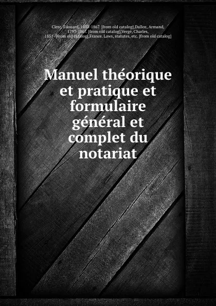 Обложка книги Manuel theorique et pratique et formulaire general et complet du notariat, Édouard Clerc