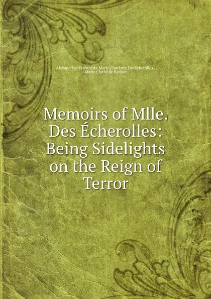 Обложка книги Memoirs of Mlle. Des Echerolles: Being Sidelights on the Reign of Terror, Marie Clothilde Balfour