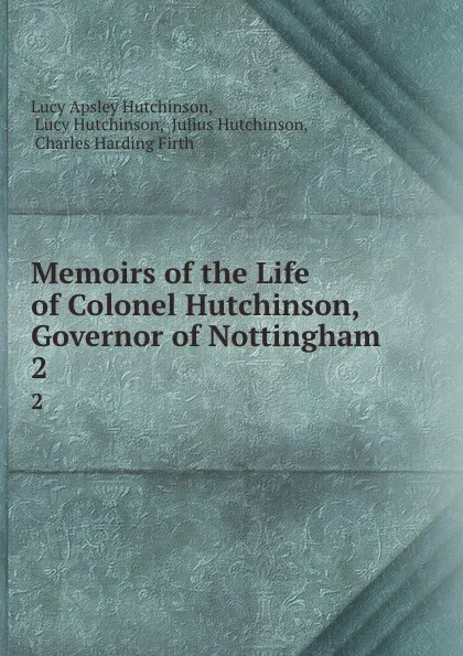 Обложка книги Memoirs of the Life of Colonel Hutchinson, Governor of Nottingham. 2, Lucy Apsley Hutchinson