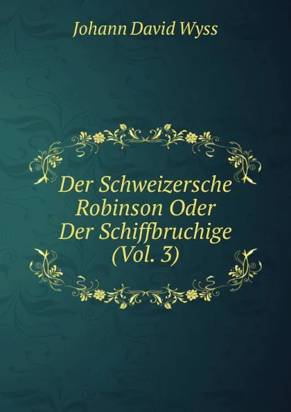 Обложка книги Der Schweizersche Robinson Oder Der Schiffbruchige (Vol. 3), Johann David Wyss