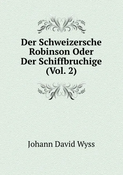 Обложка книги Der Schweizersche Robinson Oder Der Schiffbruchige (Vol. 2), Johann David Wyss