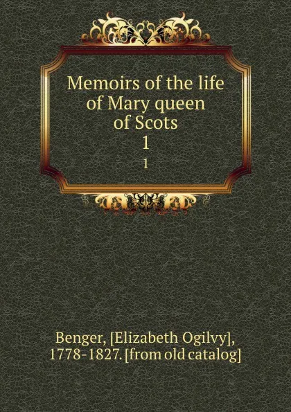 Обложка книги Memoirs of the life of Mary queen of Scots. 1, Elizabeth Ogilvy Benger