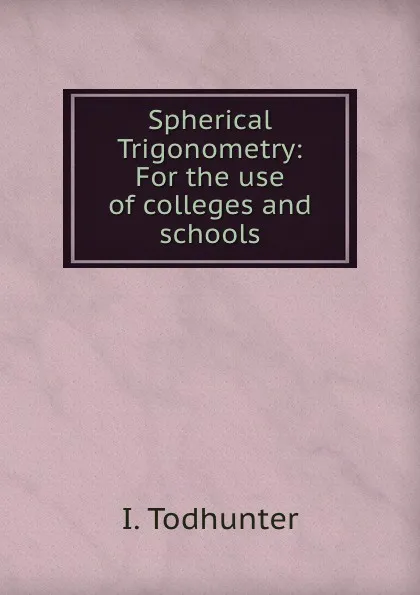 Обложка книги Spherical Trigonometry: For the use of colleges and schools, I. Todhunter