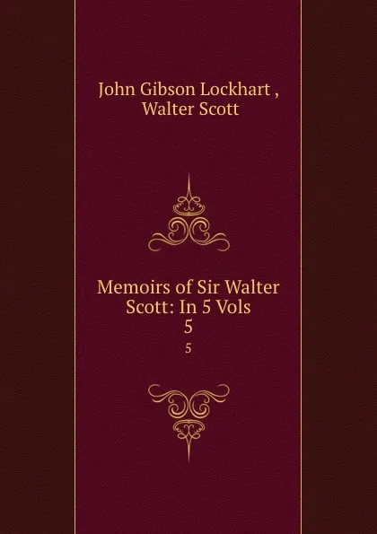 Обложка книги Memoirs of Sir Walter Scott: In 5 Vols. 5, John Gibson Lockhart