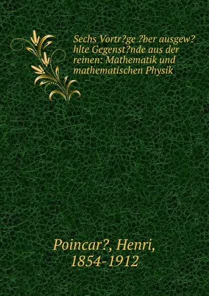 Обложка книги Sechs Vortr.ge .ber ausgew.hlte Gegenst.nde aus der reinen: Mathematik und mathematischen Physik, Henri Poincar