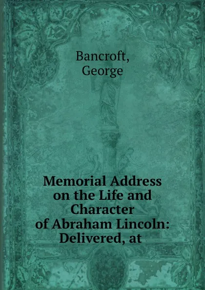 Обложка книги Memorial Address on the Life and Character of Abraham Lincoln: Delivered, at ., George Bancroft